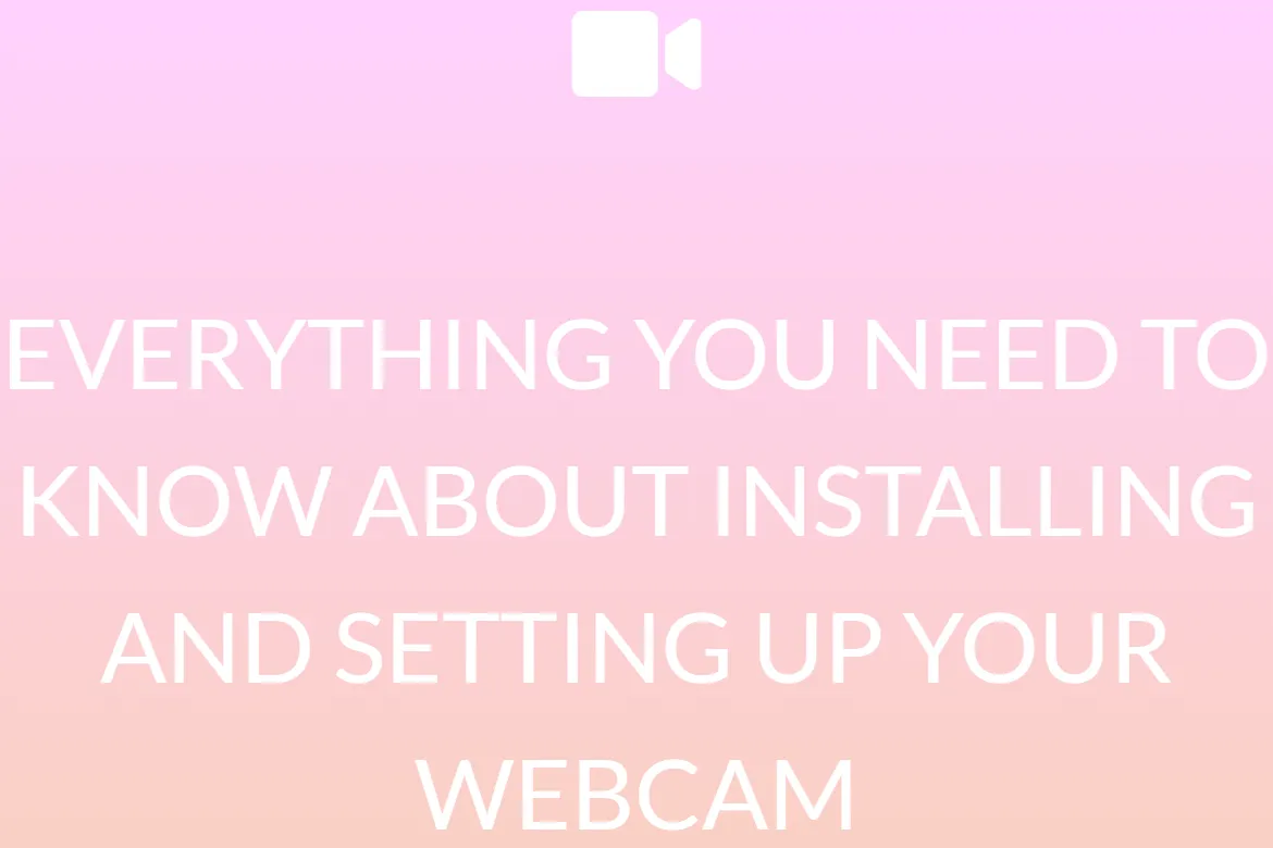EVERYTHING YOU NEED TO KNOW ABOUT INSTALLING AND SETTING UP YOUR WEBCAM