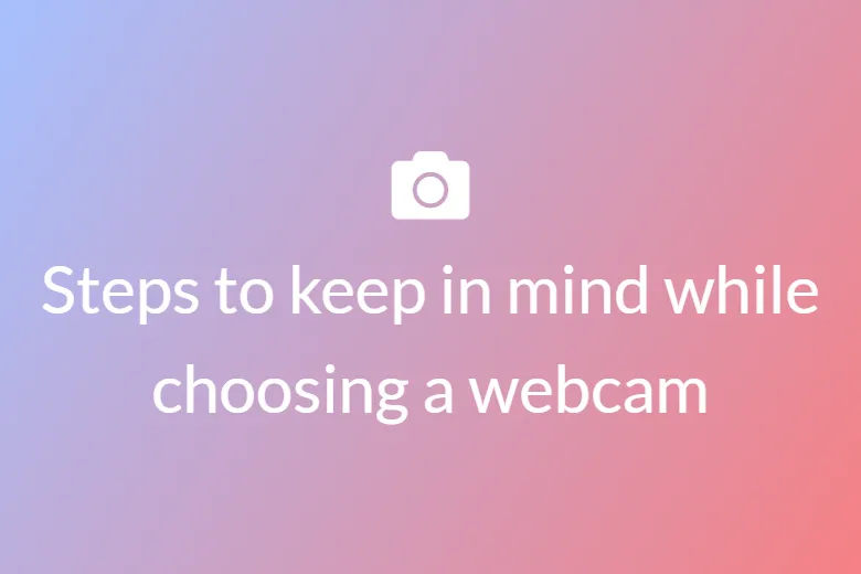 Steps to keep in mind while choosing a webcam