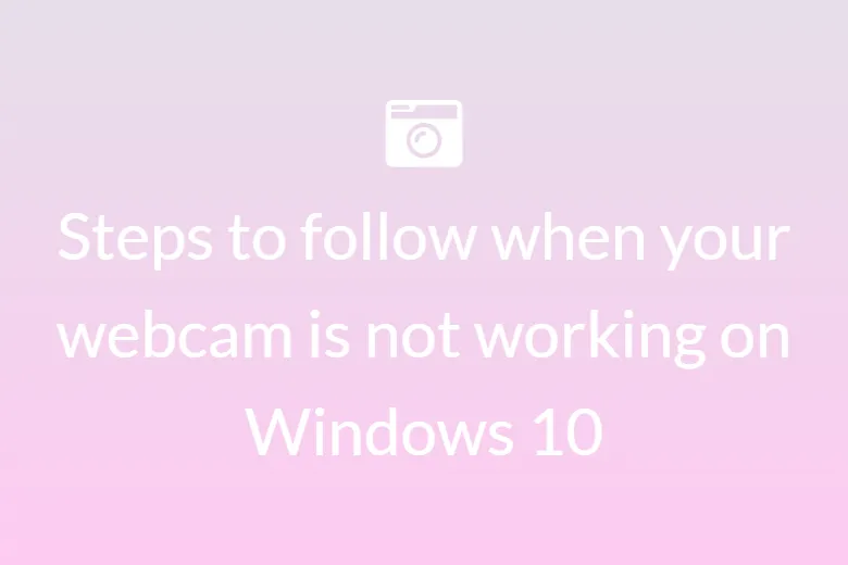 Steps to follow when your webcam is not working on Windows 10