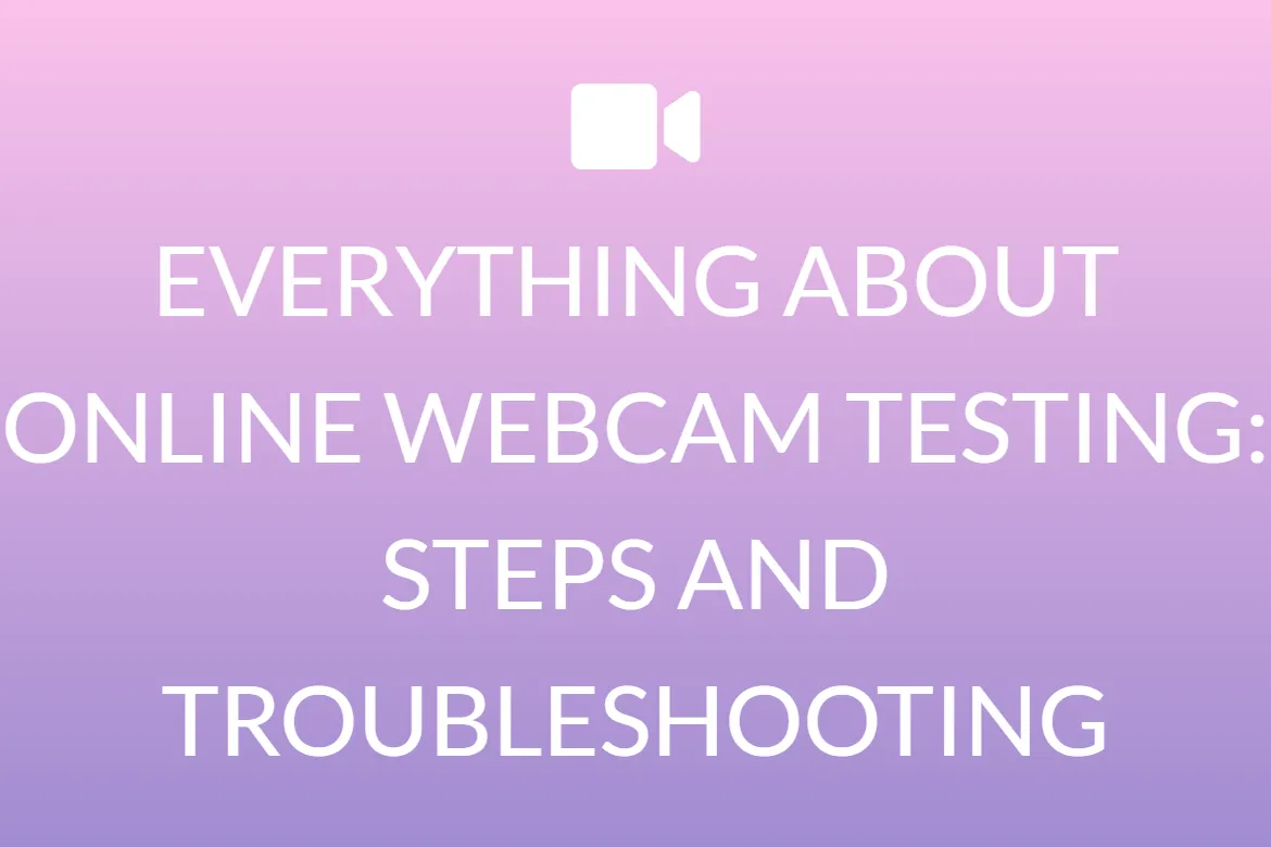 EVERYTHING ABOUT ONLINE WEBCAM TESTING: STEPS AND TROUBLESHOOTING